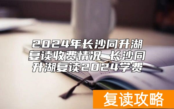 2024年长沙同升湖复读收费情况 长沙同升湖复读2024学费