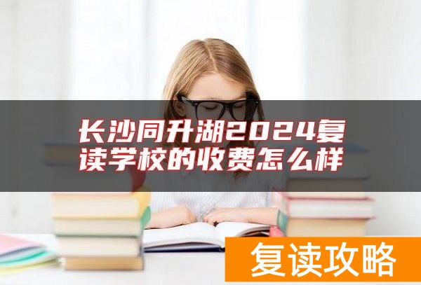 长沙同升湖2024复读学校的收费怎么样
