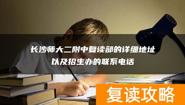 长沙师大二附中复读部的详细地址以及招生办的联系电话