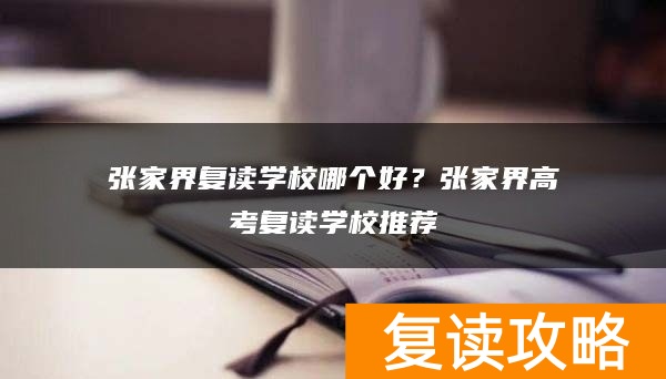 张家界复读学校哪个好？张家界高考复读学校推荐