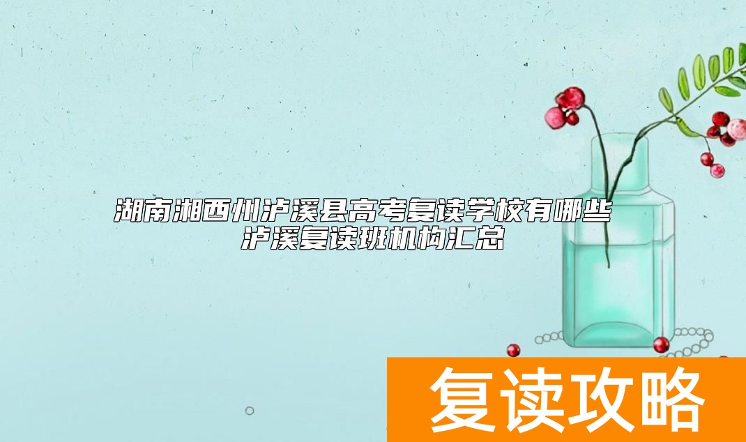 湖南湘西州泸溪县高考复读学校有哪些 泸溪复读班机构汇总