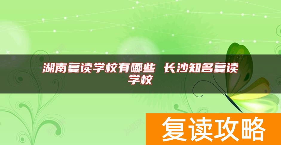 湖南复读学校有哪些 长沙知名复读学校