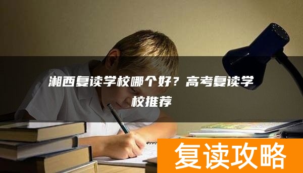 湘西复读学校哪个好？高考复读学校推荐