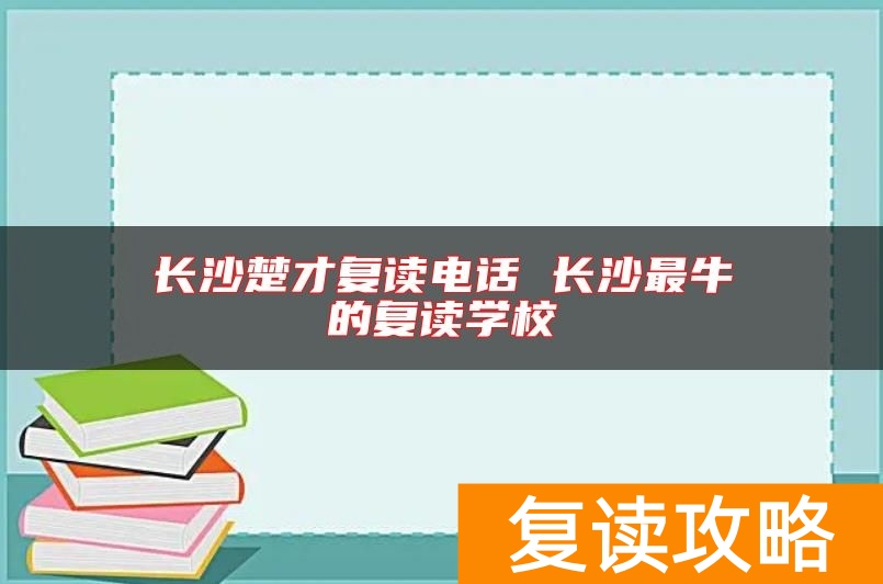 长沙楚才复读电话 长沙最牛的复读学校