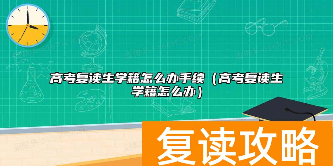 高考复读生学籍怎么办手续（高考复读生学籍怎么办）