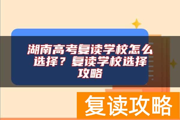 湖南高考复读学校怎么选择？复读学校选择攻略