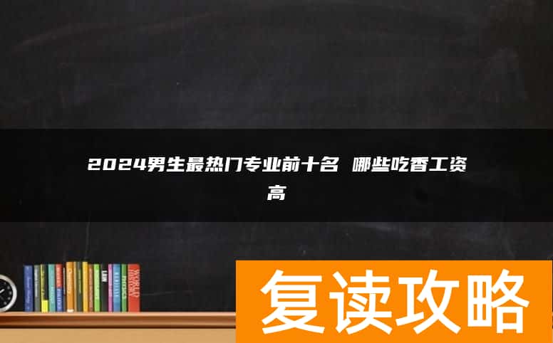 2024男生最热门专业前十名 哪些吃香工资高