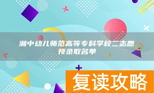 湘中幼儿师范高等专科学校二志愿预录取名单