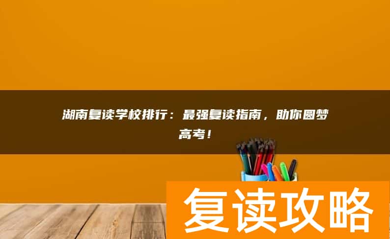 湖南复读学校排行：最强复读指南，助你圆梦高考！