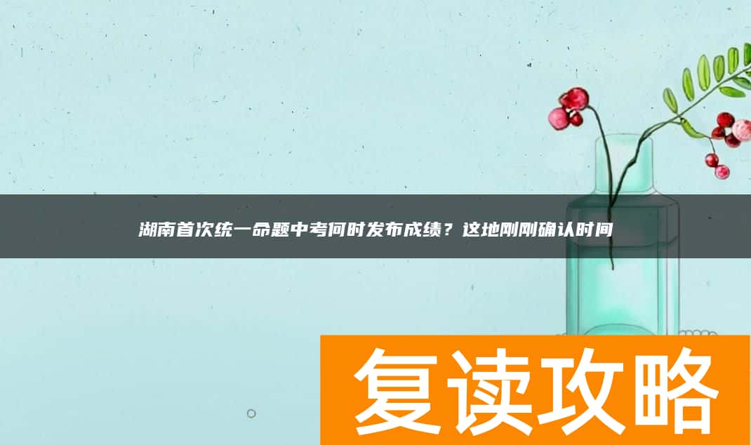 湖南首次统一命题中考何时发布成绩？这地刚刚确认时间