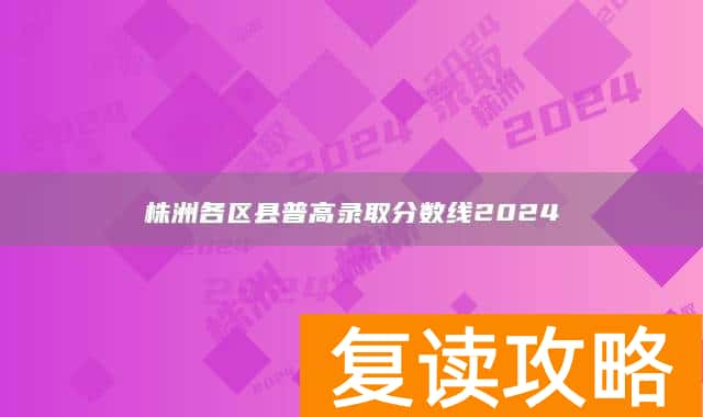 株洲各区县普高录取分数线2024