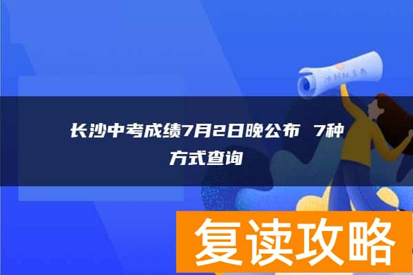 长沙中考成绩7月2日晚公布 7种方式查询