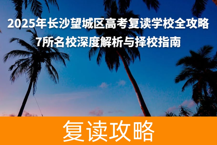 2025年长沙望城区高考复读学校全攻略:7所名校深度解析与择校指南